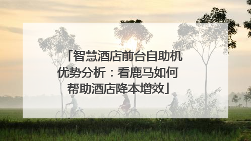 智慧酒店前台自助机优势分析：看鹿马如何帮助酒店降本增效
